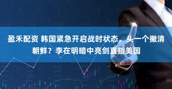 盈禾配资 韩国紧急开启战时状态,头一个撇清朝鲜?李在明暗中亮剑直指美国