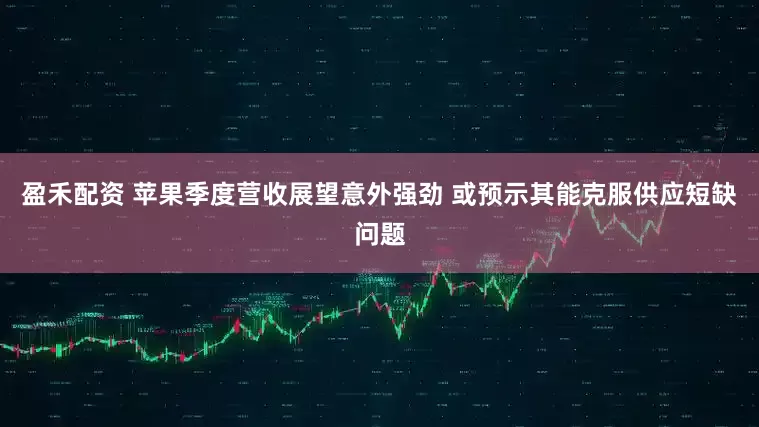 盈禾配资 苹果季度营收展望意外强劲 或预示其能克服供应短缺问题