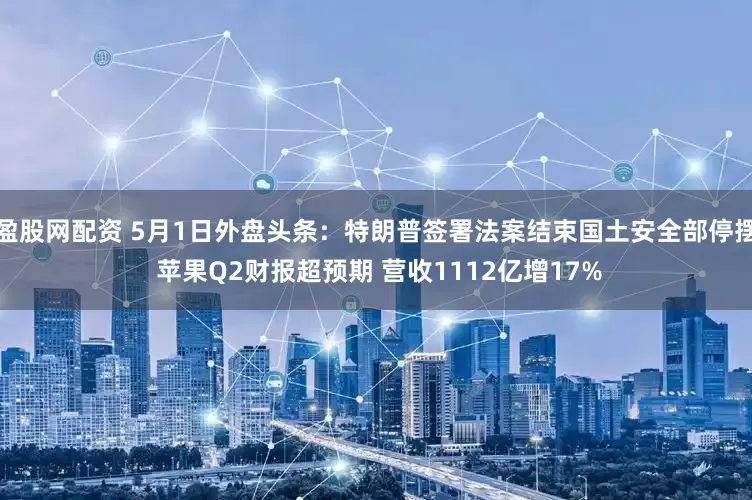 盈股网配资 5月1日外盘头条：特朗普签署法案结束国土安全部停摆 苹果Q2财报超预期 营收1112亿增17%