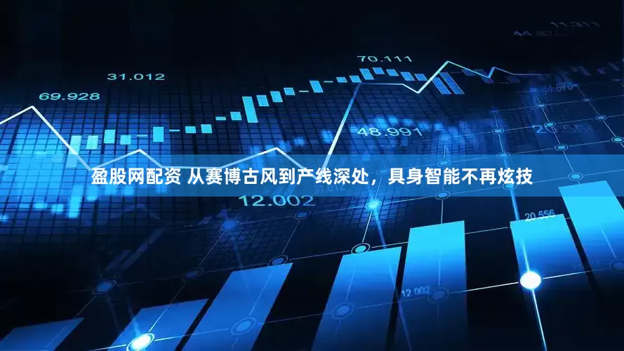 盈股网配资 从赛博古风到产线深处，具身智能不再炫技