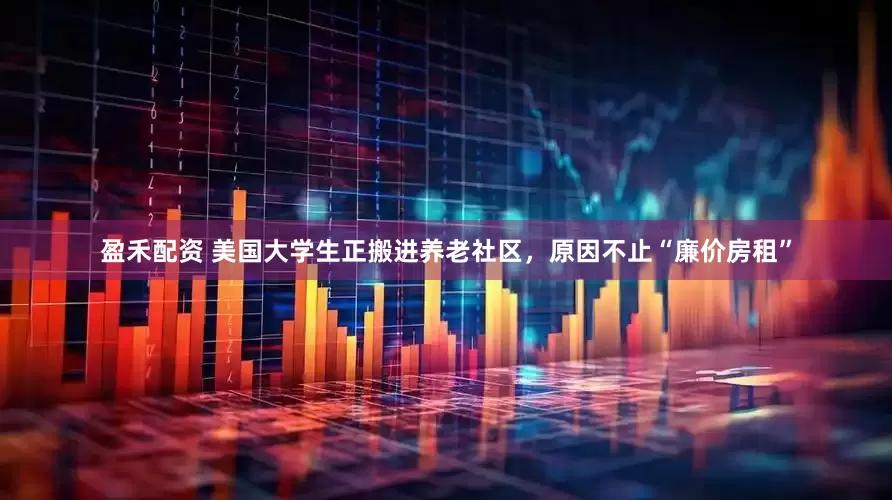盈禾配资 美国大学生正搬进养老社区，原因不止“廉价房租”