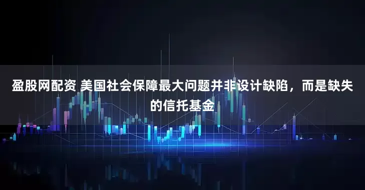 盈股网配资 美国社会保障最大问题并非设计缺陷，而是缺失的信托基金