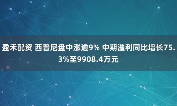 盈禾配资 西普尼盘中涨逾9% 中期溢利同比增长75.3%至9908.4万元