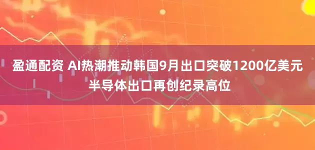 盈通配资 AI热潮推动韩国9月出口突破1200亿美元 半导体出口再创纪录高位
