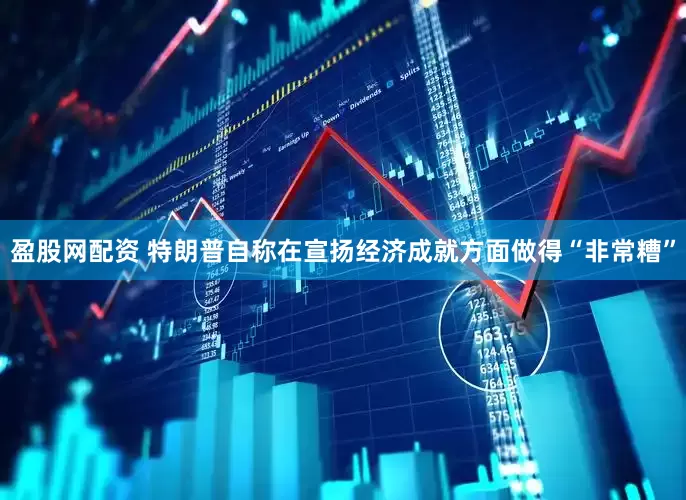 盈股网配资 特朗普自称在宣扬经济成就方面做得“非常糟”
